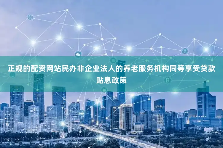正规的配资网站民办非企业法人的养老服务机构同等享受贷款贴息政策