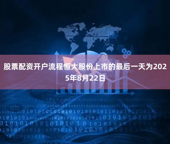 股票配资开户流程恒大股份上市的最后一天为2025年8月22日