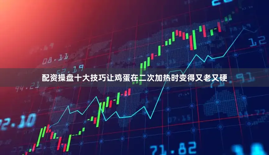 配资操盘十大技巧让鸡蛋在二次加热时变得又老又硬