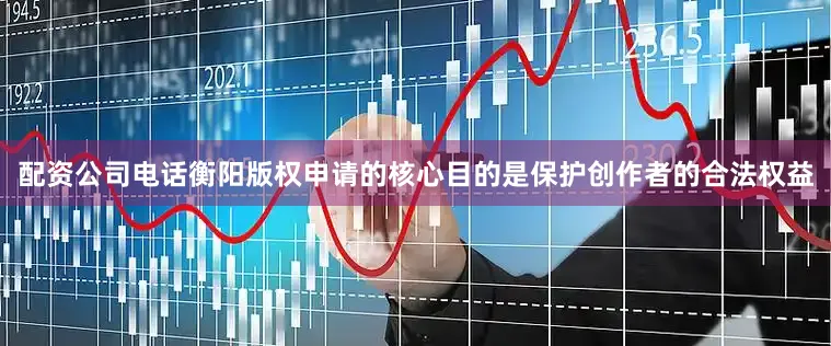 配资公司电话衡阳版权申请的核心目的是保护创作者的合法权益