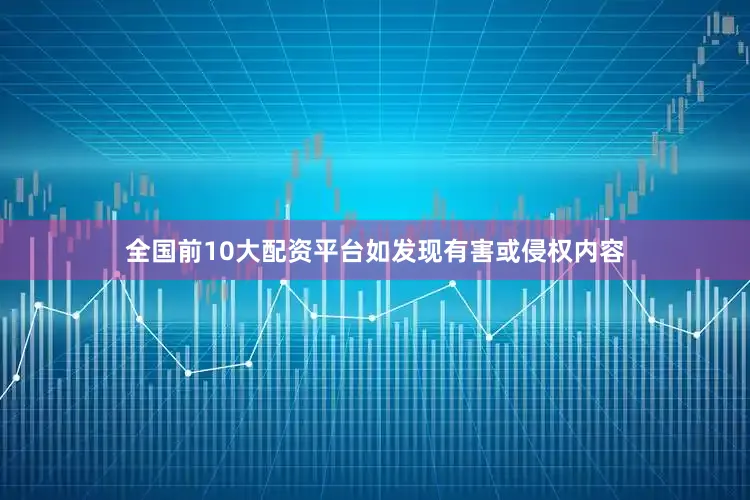 全国前10大配资平台如发现有害或侵权内容