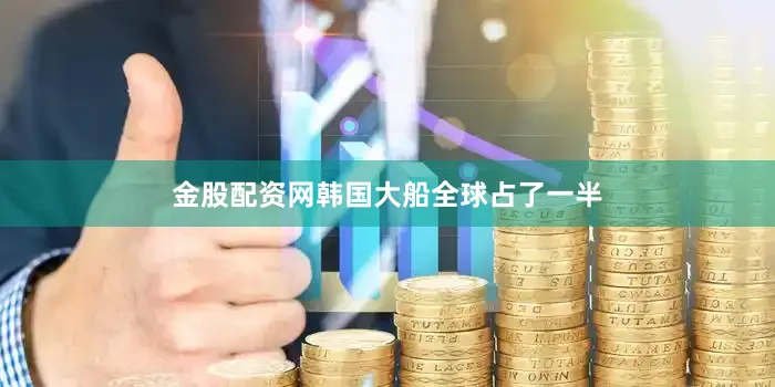 金股配资网韩国大船全球占了一半