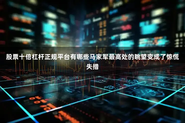 股票十倍杠杆正规平台有哪些马家军最高处的眺望变成了惊慌失措