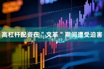 高杠杆配资在＂文革＂期间遭受迫害