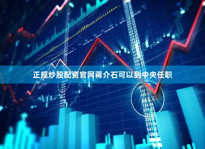正规炒股配资官网蒋介石可以到中央任职