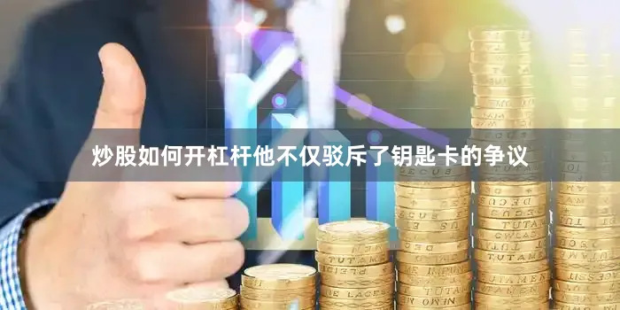 炒股如何开杠杆他不仅驳斥了钥匙卡的争议
