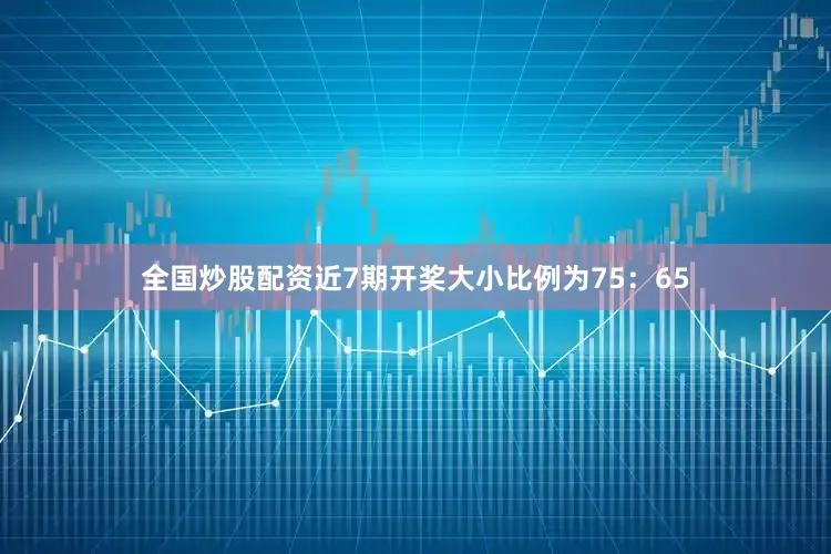 全国炒股配资近7期开奖大小比例为75：65