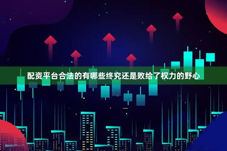 配资平台合法的有哪些终究还是败给了权力的野心