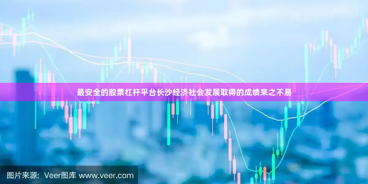 最安全的股票杠杆平台长沙经济社会发展取得的成绩来之不易