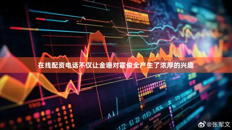 在线配资电话不仅让金珊对霍俊全产生了浓厚的兴趣