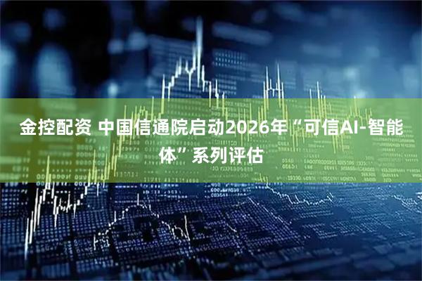 金控配资 中国信通院启动2026年“可信AI-智能体”系列评估