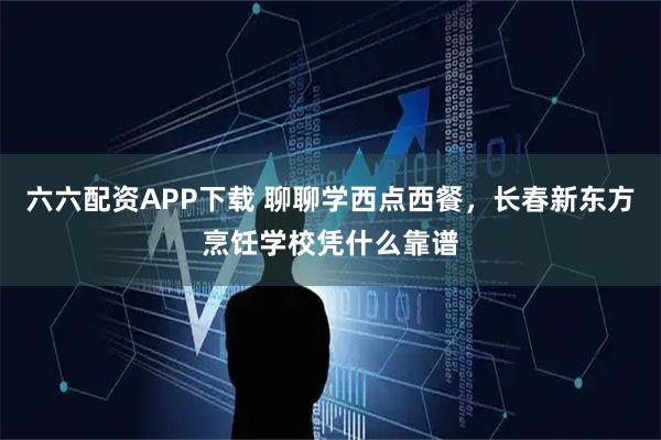 六六配资APP下载 聊聊学西点西餐，长春新东方烹饪学校凭什么靠谱