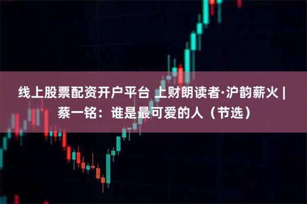 线上股票配资开户平台 上财朗读者·沪韵薪火 | 蔡一铭：谁是最可爱的人（节选）
