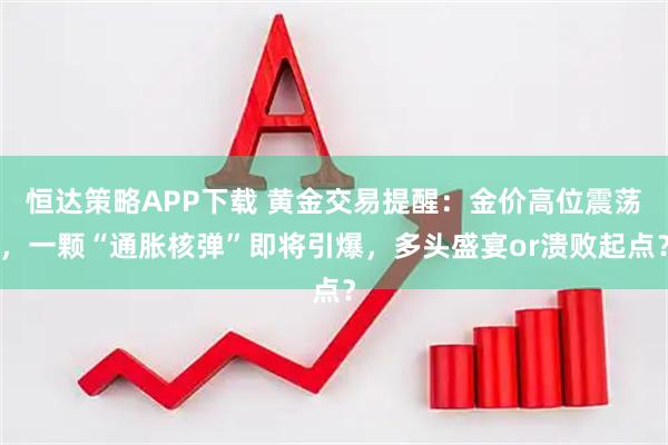 恒达策略APP下载 黄金交易提醒：金价高位震荡，一颗“通胀核弹”即将引爆，多头盛宴or溃败起点？