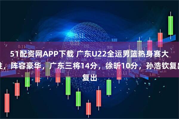 51配资网APP下载 广东U22全运男篮热身赛大胜，阵容豪华，广东三将14分，徐昕10分，孙浩钦复出