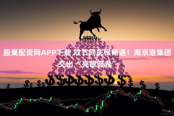 股巢配资网APP下载 双节同庆保畅通！南京港集团交出 “亮眼答卷”