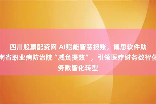 四川股票配资网 AI赋能智慧报账，博思软件助力湖南省职业病防治院“减负提效”，引领医疗财务数智化转型