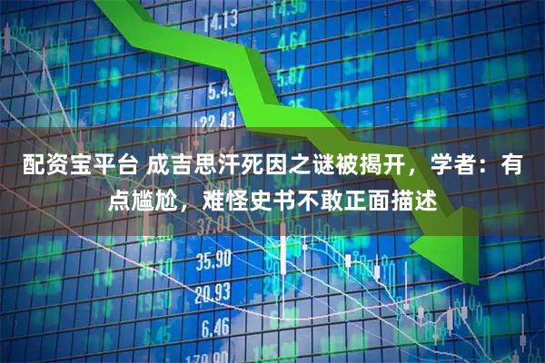 配资宝平台 成吉思汗死因之谜被揭开，学者：有点尴尬，难怪史书不敢正面描述