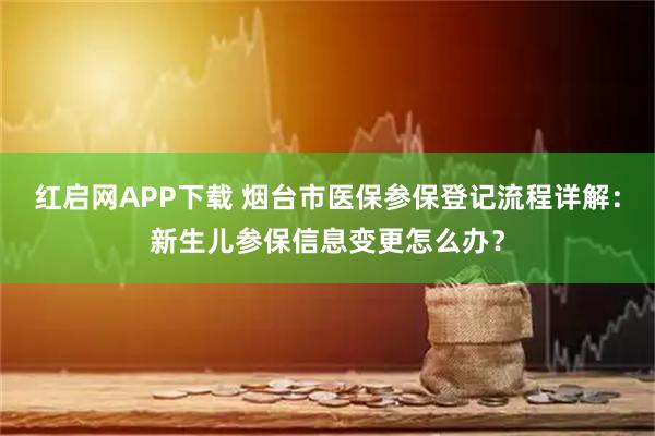 红启网APP下载 烟台市医保参保登记流程详解：新生儿参保信息变更怎么办？