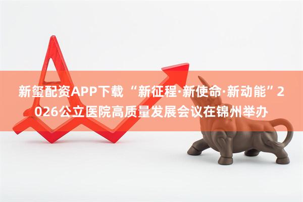 新玺配资APP下载 “新征程·新使命·新动能”2026公立医院高质量发展会议在锦州举办
