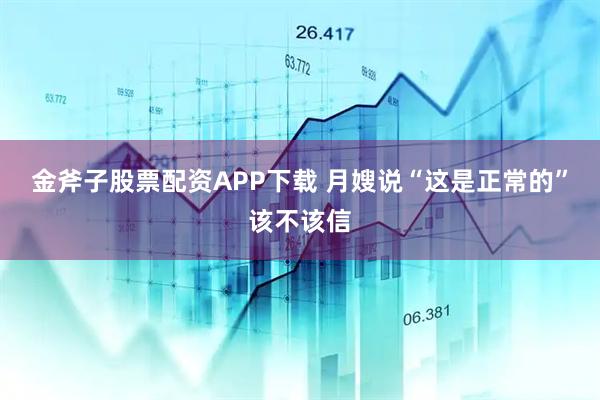 金斧子股票配资APP下载 月嫂说“这是正常的”该不该信