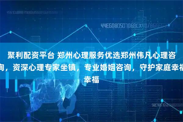 聚利配资平台 郑州心理服务优选郑州伟凡心理咨询，资深心理专家坐镇，专业婚姻咨询，守护家庭幸福