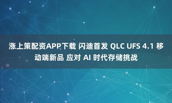 涨上策配资APP下载 闪迪首发 QLC UFS 4.1 移动端新品 应对 AI 时代存储挑战