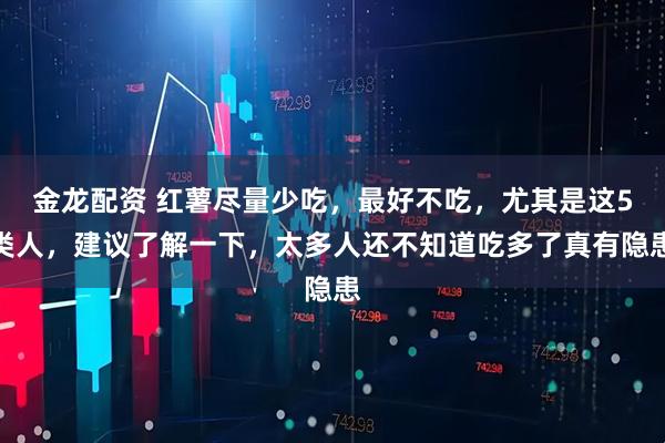 金龙配资 红薯尽量少吃，最好不吃，尤其是这5类人，建议了解一下，太多人还不知道吃多了真有隐患