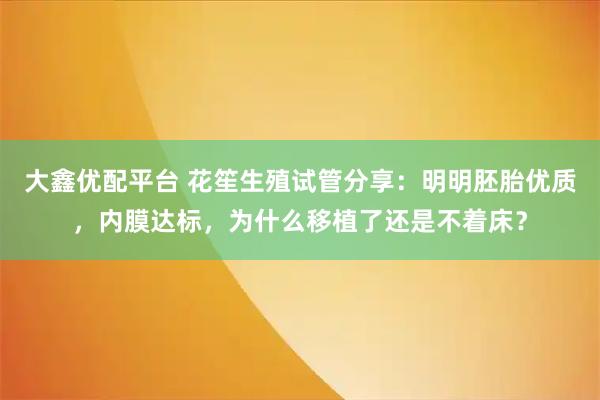 大鑫优配平台 花笙生殖试管分享：明明胚胎优质，内膜达标，为什么移植了还是不着床？