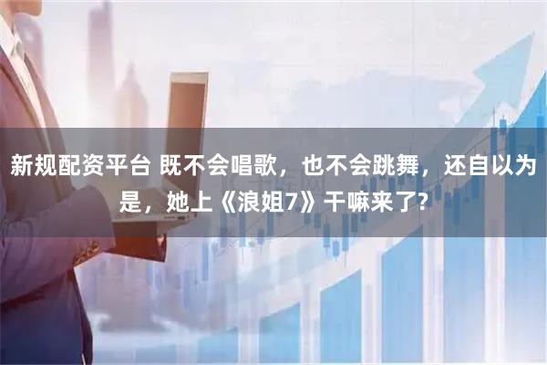 新规配资平台 既不会唱歌，也不会跳舞，还自以为是，她上《浪姐7》干嘛来了?