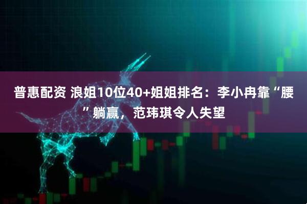 普惠配资 浪姐10位40+姐姐排名：李小冉靠“腰”躺赢，范玮琪令人失望