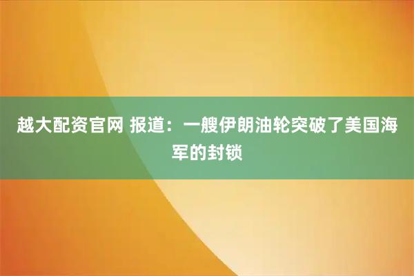 越大配资官网 报道：一艘伊朗油轮突破了美国海军的封锁