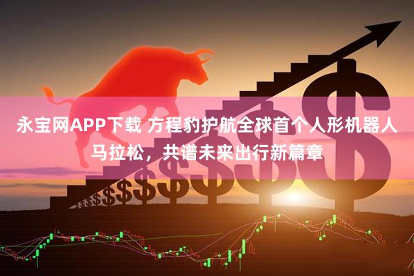 永宝网APP下载 方程豹护航全球首个人形机器人马拉松，共谱未来出行新篇章