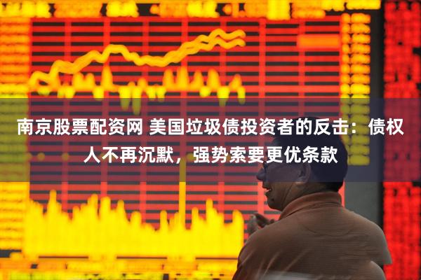南京股票配资网 美国垃圾债投资者的反击：债权人不再沉默，强势索要更优条款