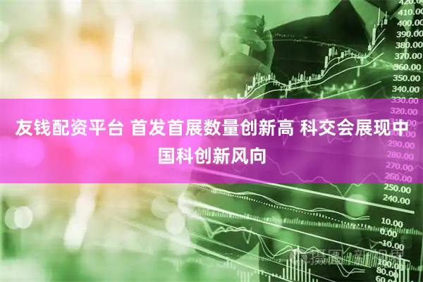 友钱配资平台 首发首展数量创新高 科交会展现中国科创新风向