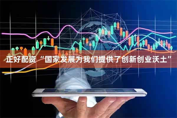 正好配资 “国家发展为我们提供了创新创业沃土”