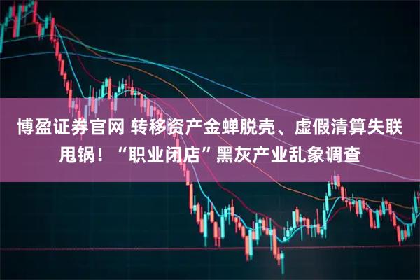 博盈证券官网 转移资产金蝉脱壳、虚假清算失联甩锅！“职业闭店”黑灰产业乱象调查
