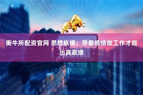 衡牛所配资官网 思想纵横：带着感情做工作才能出真政绩