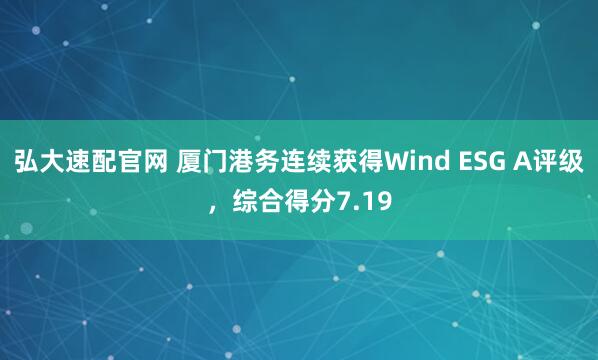 弘大速配官网 厦门港务连续获得Wind ESG A评级，综合得分7.19