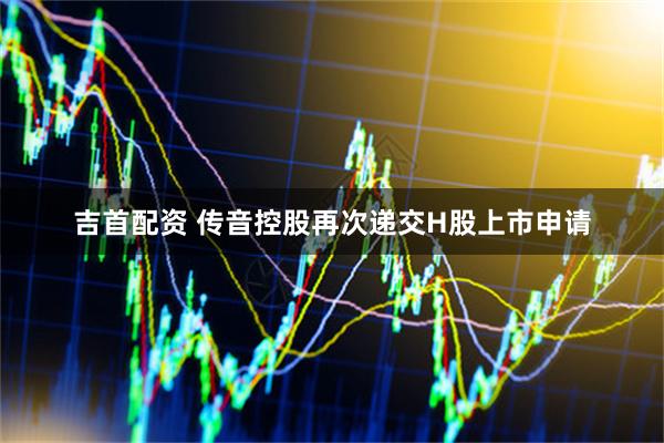 吉首配资 传音控股再次递交H股上市申请
