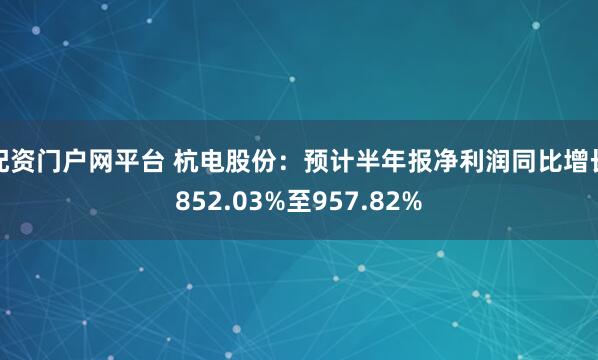 配资门户网平台 杭电股份：预计半年报净利润同比增长852.03%至957.82%