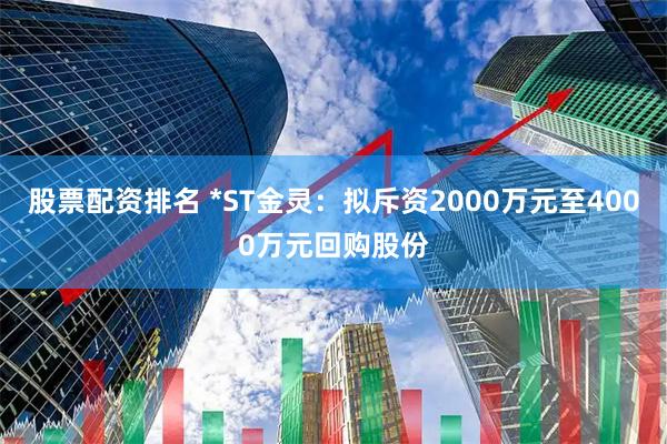 股票配资排名 *ST金灵：拟斥资2000万元至4000万元回购股份