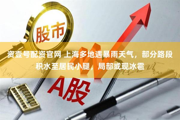 资壹号配资官网 上海多地遇暴雨天气，部分路段积水至居民小腿，局部或现冰雹